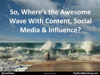 @LeeOdden TopRankMarketing.com
So, Where’s the Awesome
Wave With Content, Social
Media & Influence?
@LeeOdden Image: Shutterstock TopRankMarketing.com
 