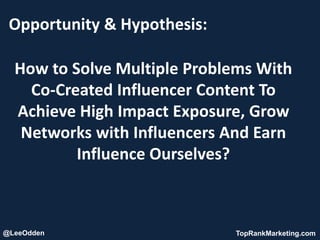@LeeOdden TopRankMarketing.com
Opportunity & Hypothesis:
How to Solve Multiple Problems With
Co-Created Influencer Content To
Achieve High Impact Exposure, Grow
Networks with Influencers And Earn
Influence Ourselves?
 