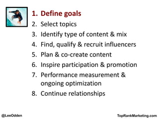 @LeeOdden TopRankMarketing.com
1. Define goals
2. Select topics
3. Identify type of content & mix
4. Find, qualify & recruit influencers
5. Plan & co-create content
6. Inspire participation & promotion
7. Performance measurement &
ongoing optimization
8. Continue relationships
 