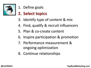 @LeeOdden TopRankMarketing.com
1. Define goals
2. Select topics
3. Identify type of content & mix
4. Find, qualify & recruit influencers
5. Plan & co-create content
6. Inspire participation & promotion
7. Performance measurement &
ongoing optimization
8. Continue relationships
 