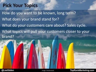@LeeOdden TopRankMarketing.com
Pick Your Topics
How do you want to be known, long term?
What does your brand stand for?
What do your customers care about? Sales cycle.
What topics will pull your customers closer to your
brand?
@LeeOdden Image: Shutterstock TopRankMarketing.com
 