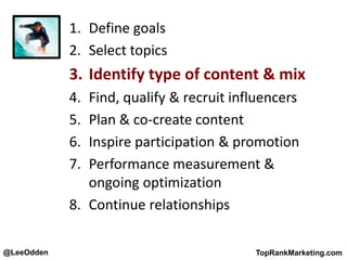 @LeeOdden TopRankMarketing.com
1. Define goals
2. Select topics
3. Identify type of content & mix
4. Find, qualify & recruit influencers
5. Plan & co-create content
6. Inspire participation & promotion
7. Performance measurement &
ongoing optimization
8. Continue relationships
 