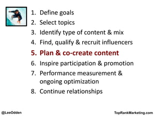 @LeeOdden TopRankMarketing.com
1. Define goals
2. Select topics
3. Identify type of content & mix
4. Find, qualify & recruit influencers
5. Plan & co-create content
6. Inspire participation & promotion
7. Performance measurement &
ongoing optimization
8. Continue relationships
 