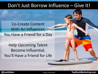 @LeeOdden TopRankMarketing.com
Co-Create Content
With An Influencer,
You Have a Friend for a Day
Help Upcoming Talent
Become Influential,
You’ll Have a Friend for Life
Don’t Just Borrow Influence – Give It!
@LeeOdden Image: Shutterstock TopRankMarketing.com
 
