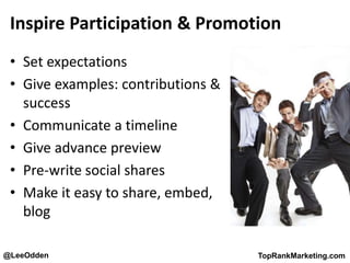 @LeeOdden TopRankMarketing.com
Inspire Participation & Promotion
• Set expectations
• Give examples: contributions &
success
• Communicate a timeline
• Give advance preview
• Pre-write social shares
• Make it easy to share, embed,
blog
 