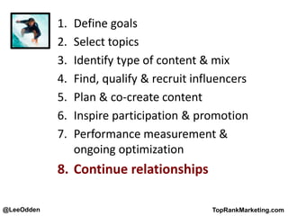 @LeeOdden TopRankMarketing.com
1. Define goals
2. Select topics
3. Identify type of content & mix
4. Find, qualify & recruit influencers
5. Plan & co-create content
6. Inspire participation & promotion
7. Performance measurement &
ongoing optimization
8. Continue relationships
 