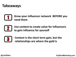 @LeeOdden TopRankMarketing.com
Takeaways
1
2
3
Grow your influencer network BEFORE you
need them
Use content to create value for influencers
to gain influence for yourself
Content is the short term gain, but the
relationships are where the gold is
 