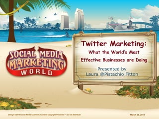 March 26, 2014Design ©2014 Social Media Examiner, Content Copyright Presenter • Do not distribute
Twitter Marketing:
What the World’s Most
Effective Businesses are Doing
Presented by
Laura @Pistachio Fitton
 