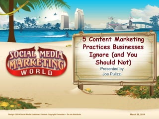 March 28, 2014Design ©2014 Social Media Examiner, Content Copyright Presenter • Do not distribute
5 Content Marketing
Practices Businesses
Ignore (and You
Should Not)
Presented by
Joe Pulizzi
 