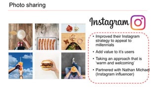 • Improved their Instagram
strategy to appeal to
millennials
• Add value to it’s users
• Taking an approach that is
‘warm and welcoming’
• Partnered with Nathan Michael
(Instagram influencer)
Photo sharing
 