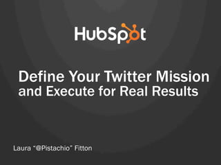 Define Your Twitter Mission
and Execute for Real Results
Laura “@Pistachio” Fitton
 