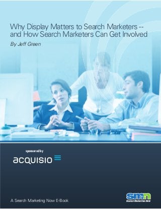Why Display Matters to Search Marketers --
and How Search Marketers Can Get Involved
By Jeff Green




       sponsored by




A Search Marketing Now E-Book
 