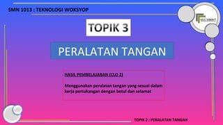 SMN 1013 : TEKNOLOGI WOKSYOP
2
PERALATAN TANGAN
HASIL PEMBELAJARAN (CLO 2)
Menggunakan peralatan tangan yang sesuai dalam
kerja pertukangan dengan betul dan selamat
TOPIK 2 : PERALATAN TANGAN
 