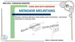 28
Mengikir melintang dilakukan sekali sekala untuk menentukan permukaan
yang dikikir itu rata atau tidak.
CARA DAN GAYA MENGIKIR
MENGIKIR MELINTANG
SMN 1013 : TEKNOLOGI WOKSYOP
TOPIK 2 : PERALATAN TANGAN
 