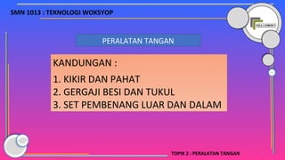 4
PERALATAN TANGAN
KANDUNGAN :
1. KIKIR DAN PAHAT
2. GERGAJI BESI DAN TUKUL
3. SET PEMBENANG LUAR DAN DALAM
SMN 1013 : TEKNOLOGI WOKSYOP
TOPIK 2 : PERALATAN TANGAN
 