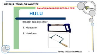 45
BAHAGIAN-BAHAGIAN GERGAJI BESI
HULU
Terdapat dua jenis iaitu :
i. Hulu pistol
ii. Hulu lurus
SMN 1013 : TEKNOLOGI WOKSYOP
TOPIK 2 : PERALATAN TANGAN
 