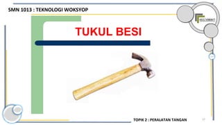57
TUKUL BESI
SMN 1013 : TEKNOLOGI WOKSYOP
TOPIK 2 : PERALATAN TANGAN
 