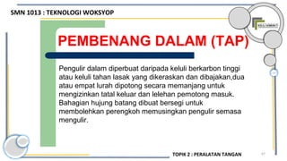 67
PEMBENANG DALAM (TAP)
Pengulir dalam diperbuat daripada keluli berkarbon tinggi
atau keluli tahan lasak yang dikeraskan dan dibajakan,dua
atau empat lurah dipotong secara memanjang untuk
mengizinkan tatal keluar dan lelehan pemotong masuk.
Bahagian hujung batang dibuat bersegi untuk
membolehkan perengkoh memusingkan pengulir semasa
mengulir.
SMN 1013 : TEKNOLOGI WOKSYOP
TOPIK 2 : PERALATAN TANGAN
 
