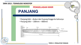 7
PENGELASAN KIKIR
PANJANG
• Panjang kikir - diukur dari hujung hingga ke bahunya
• Panjang kikir – 100mm – 400mm
SMN 1013 : TEKNOLOGI WOKSYOP
TOPIK 2 : PERALATAN TANGAN
 