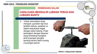 87
CARA-CARA MENGULIR LUBANG TERUS DAN
LUBANG BUNTU
PEMBENANG DALAM
3. Untuk memulakan kerja
mengulir, gunakan tap tirus
terlebih dahulu, pastikan ia
dalam kedudukan tegak
dengan paksi lubang. Putar
perengkuh dengan tekanan
yang seimbang mengikut
arah pusingan jam(jika
benang kanan) lebih kurang
2 pusingan penuh.
SMN 1013 : TEKNOLOGI WOKSYOP
TOPIK 2 : PERALATAN TANGAN
 