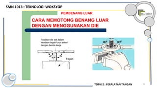 96
CARA MEMOTONG BENANG LUAR
DENGAN MENGGUNAKAN DIE
PEMBENANG LUAR
Pastikan die set dalam
keadaan tegak lurus selari
dengan benda kerja
SMN 1013 : TEKNOLOGI WOKSYOP
TOPIK 2 : PERALATAN TANGAN
 