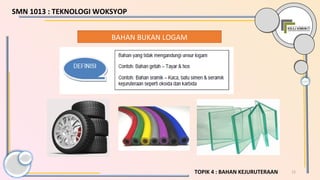 12TOPIK 4 : BAHAN KEJURUTERAAN
BAHAN BUKAN LOGAM
SMN 1013 : TEKNOLOGI WOKSYOP
 