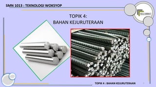 4
TOPIK 4:
BAHAN KEJURUTERAAN
TOPIK 4 : BAHAN KEJURUTERAAN
SMN 1013 : TEKNOLOGI WOKSYOP
 