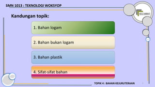 5
Kandungan topik:
TOPIK 4 : BAHAN KEJURUTERAAN
SMN 1013 : TEKNOLOGI WOKSYOP
 