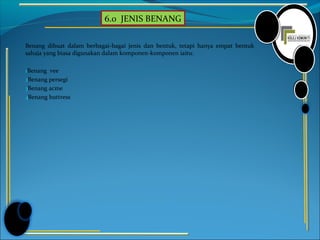6.0 JENIS BENANG
Benang dibuat dalam berbagai-bagai jenis dan bentuk, tetapi hanya empat bentuk
sahaja yang biasa digunakan dalam komponen-komponen iaitu:
1.Benang vee
2.Benang persegi
3.Benang acme
4.Benang buttress
 