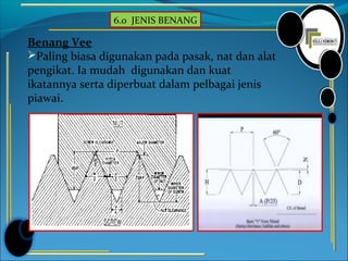 6.0 JENIS BENANG
Benang Vee
Paling biasa digunakan pada pasak, nat dan alat
pengikat. Ia mudah digunakan dan kuat
ikatannya serta diperbuat dalam pelbagai jenis
piawai.
 