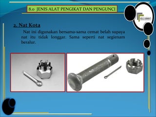8.0 JENIS ALAT PENGIKAT DAN PENGUNCI
2. Nat Kota
Nat ini digunakan bersama-sama cemat belah supaya
nat itu tidak longgar. Sama seperti nat segienam
beralur.
 