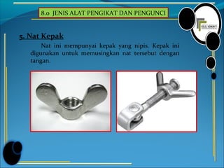 8.0 JENIS ALAT PENGIKAT DAN PENGUNCI
5. Nat Kepak
Nat ini mempunyai kepak yang nipis. Kepak ini
digunakan untuk memusingkan nat tersebut dengan
tangan.
 