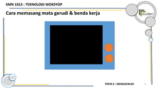 29
Cara memasang mata gerudi & benda kerja
TOPIK 6 : MENGGERUDI
SMN 1013 : TEKNOLOGI WOKSYOP
 