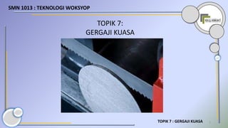 SMN 1013 : TEKNOLOGI WOKSYOP
TOPIK 7 : GERGAJI KUASA 2
TOPIK 7:
GERGAJI KUASA
 