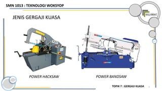 4
JENIS GERGAJI KUASA
POWER HACKSAW POWER BANDSAW
SMN 1013 : TEKNOLOGI WOKSYOP
TOPIK 7 : GERGAJI KUASA
 