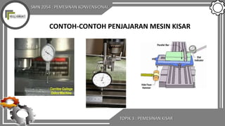SMN 2054 : PEMESINAN KONVENSIONAL
TOPIK 3 : PEMESINAN KISAR
CONTOH-CONTOH PENJAJARAN MESIN KISAR
 