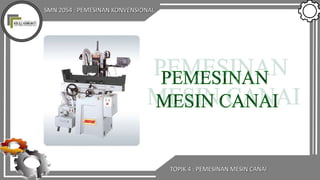 SMN 2054 : PEMESINAN KONVENSIONAL
TOPIK 4 : PEMESINAN MESIN CANAI
 