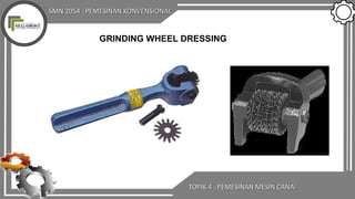 SMN 2054 : PEMESINAN KONVENSIONAL
TOPIK 4 : PEMESINAN MESIN CANAI
GRINDING WHEEL DRESSING
 