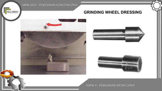 SMN 2054 : PEMESINAN KONVENSIONAL
TOPIK 4 : PEMESINAN MESIN CANAI
GRINDING WHEEL DRESSING
 