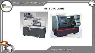 SMN 2054 : PEMESINAN KONVENSIONAL
NC & CNC LATHE
TOPIK 2 : PEMESINAN LARIK
 