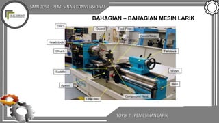 SMN 2054 : PEMESINAN KONVENSIONAL
TOPIK 2 : PEMESINAN LARIK
BAHAGIAN – BAHAGIAN MESIN LARIK
 