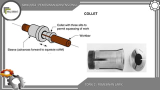 SMN 2054 : PEMESINAN KONVENSIONAL
TOPIK 2 : PEMESINAN LARIK
COLLET
 