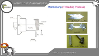 SMN 2054 : PEMESINAN KONVENSIONAL
TOPIK 2 : PEMESINAN LARIK
Membenang (Threading Process)
 