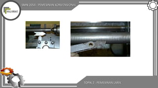 SMN 2054 : PEMESINAN KONVENSIONAL
TOPIK 2 : PEMESINAN LARIK
 