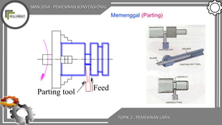 SMN 2054 : PEMESINAN KONVENSIONAL
TOPIK 2 : PEMESINAN LARIK
Memenggal (Parting)
FeedParting tool
 