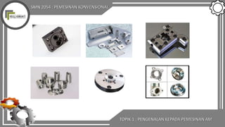 SMN 2054 : PEMESINAN KONVENSIONAL
TOPIK 1 : PENGENALAN KEPADA PEMESINAN AM
 