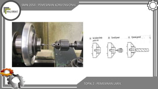 SMN 2054 : PEMESINAN KONVENSIONAL
TOPIK 2 : PEMESINAN LARIK
 
