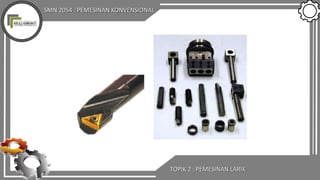 SMN 2054 : PEMESINAN KONVENSIONAL
TOPIK 2 : PEMESINAN LARIK
 