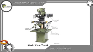 SMN 2054 : PEMESINAN KONVENSIONAL
Mesin Kisar Turret
TOPIK 3 : PEMESINAN KISAR
 