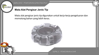 SMN 2054 : PEMESINAN KONVENSIONAL
TOPIK 3 : PEMESINAN KISAR
Mata Alat Pengisar Jenis Tip
Mata alat pengisar jenis tip digunakan untuk kerja-kerja pengeluaran dan
memotong bahan yang lebih keras.
 